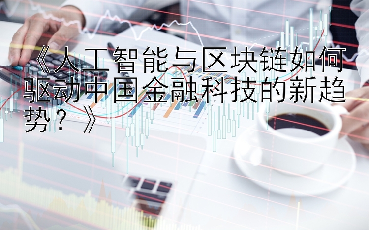 人工智能与区块链技术如何塑造中国金融科技的未来发展趋势